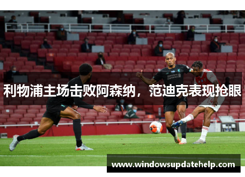 利物浦主场击败阿森纳，范迪克表现抢眼